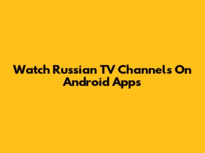 Watch Russian TV Channels On Android Apps