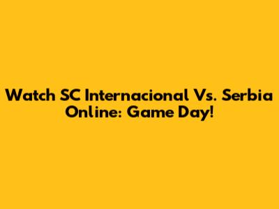 Watch SC Internacional Vs. Serbia Online: Game Day!