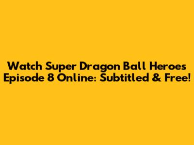 Watch Super Dragon Ball Heroes Episode 8 Online: Subtitled & Free!
