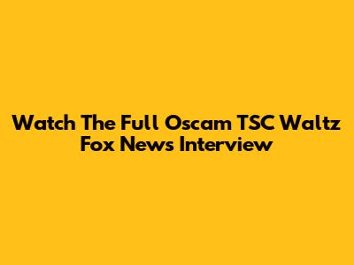 Watch The Full Oscam TSC Waltz Fox News Interview