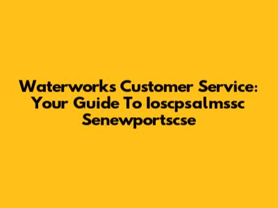 Waterworks Customer Service: Your Guide To Ioscpsalmssc Senewportscse