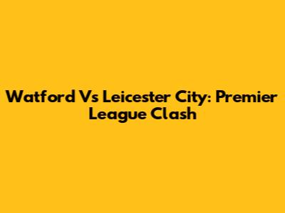 Watford Vs Leicester City: Premier League Clash