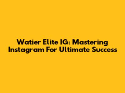 Watier Elite IG: Mastering Instagram For Ultimate Success