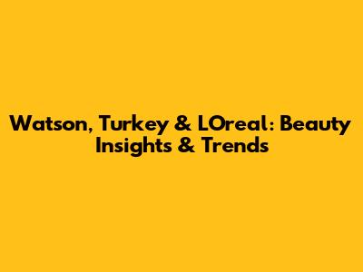 Watson, Turkey & L'Oreal: Beauty Insights & Trends