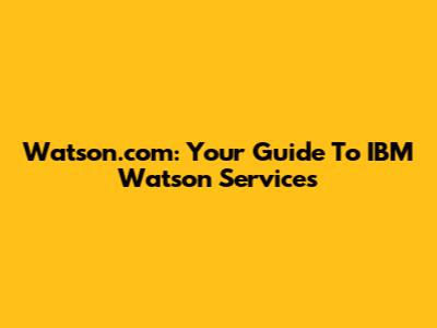 Watson.com: Your Guide To IBM Watson Services