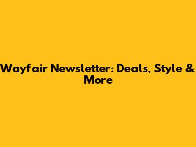 Wayfair Newsletter: Deals, Style & More