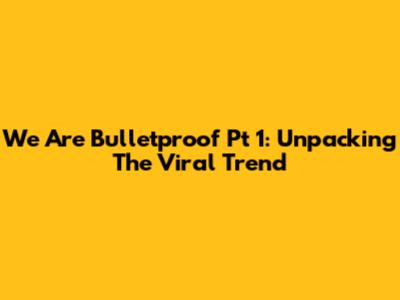 We Are Bulletproof Pt 1: Unpacking The Viral Trend