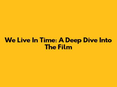 We Live In Time: A Deep Dive Into The Film