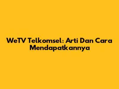 WeTV Telkomsel: Arti Dan Cara Mendapatkannya
