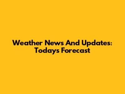 Weather News And Updates: Today's Forecast