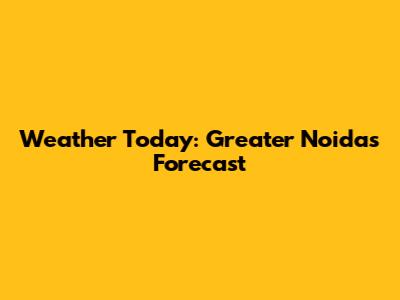 Weather Today: Greater Noida's Forecast