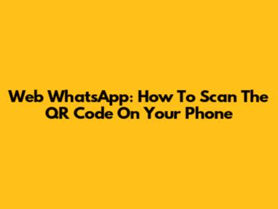 Web WhatsApp: How To Scan The QR Code On Your Phone