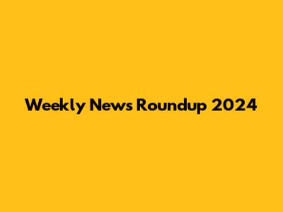 Weekly News Roundup 2024