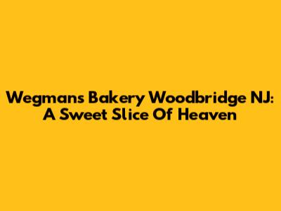 Wegmans Bakery Woodbridge NJ: A Sweet Slice Of Heaven