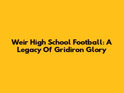 Weir High School Football: A Legacy Of Gridiron Glory