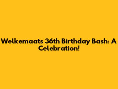 Welkemaat's 36th Birthday Bash: A Celebration!