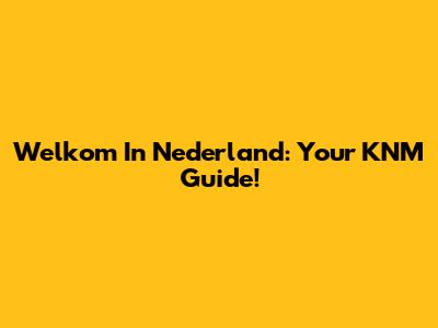 Welkom In Nederland: Your KNM Guide!