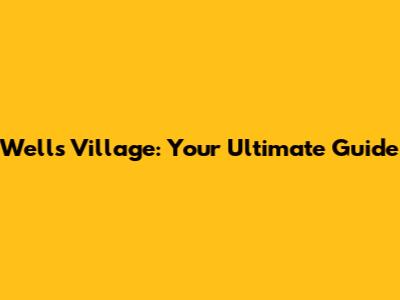 Wells Village: Your Ultimate Guide