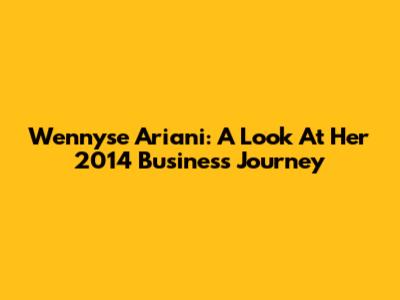 Wennyse Ariani: A Look At Her 2014 Business Journey