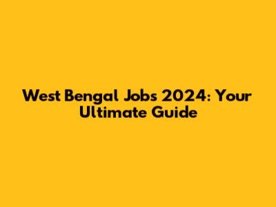 West Bengal Jobs 2024: Your Ultimate Guide