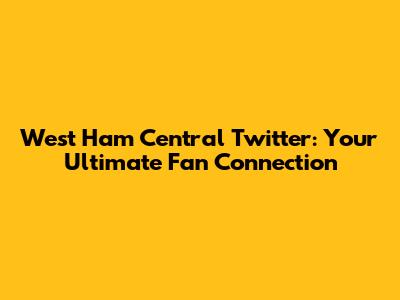 West Ham Central Twitter: Your Ultimate Fan Connection