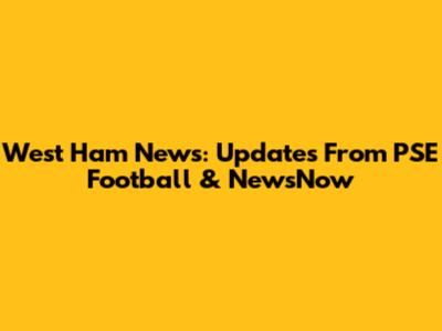 West Ham News: Updates From PSE Football & NewsNow