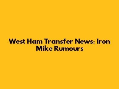 West Ham Transfer News: Iron Mike Rumours