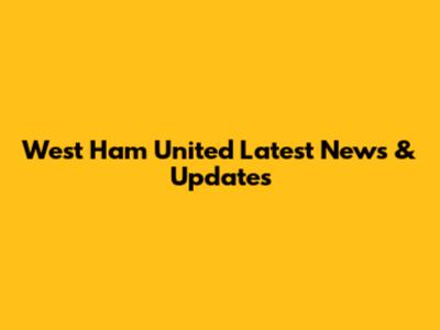 West Ham United Latest News & Updates