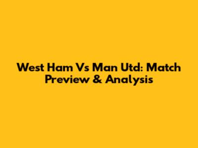 West Ham Vs Man Utd: Match Preview & Analysis