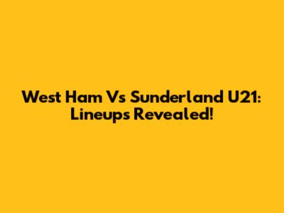 West Ham Vs Sunderland U21: Lineups Revealed!