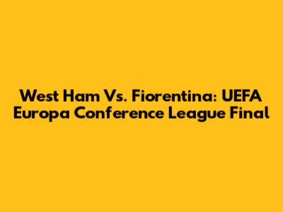 West Ham Vs. Fiorentina: UEFA Europa Conference League Final