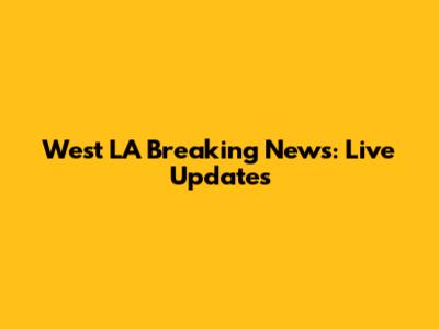 West LA Breaking News: Live Updates