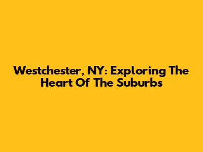 Westchester, NY: Exploring The Heart Of The Suburbs