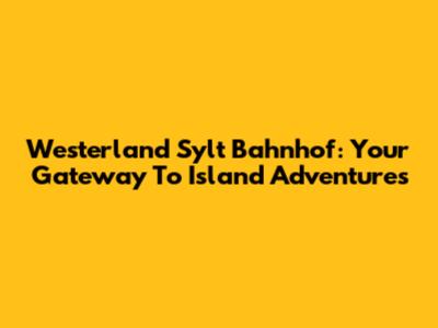 Westerland Sylt Bahnhof: Your Gateway To Island Adventures
