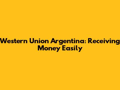 Western Union Argentina: Receiving Money Easily
