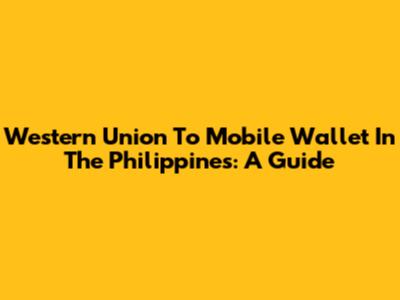 Western Union To Mobile Wallet In The Philippines: A Guide