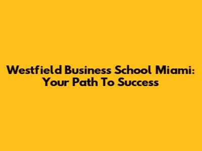 Westfield Business School Miami: Your Path To Success