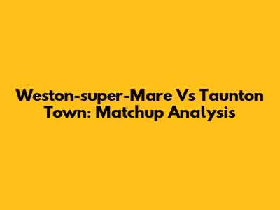 Weston-super-Mare Vs Taunton Town: Matchup Analysis