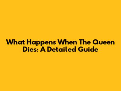 What Happens When The Queen Dies: A Detailed Guide