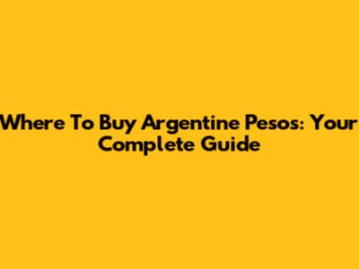 Where To Buy Argentine Pesos: Your Complete Guide