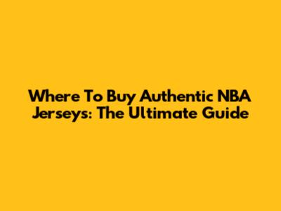 Where To Buy Authentic NBA Jerseys: The Ultimate Guide