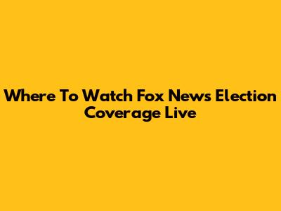 Where To Watch Fox News Election Coverage Live