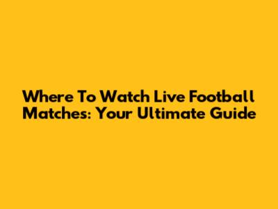 Where To Watch Live Football Matches: Your Ultimate Guide
