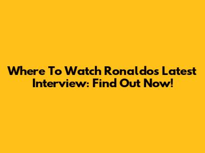 Where To Watch Ronaldo's Latest Interview: Find Out Now!