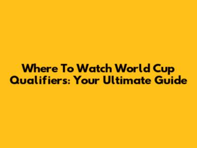 Where To Watch World Cup Qualifiers: Your Ultimate Guide