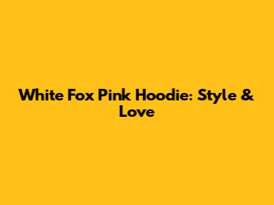 White Fox Pink Hoodie: Style & Love