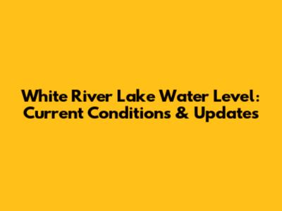 White River Lake Water Level: Current Conditions & Updates