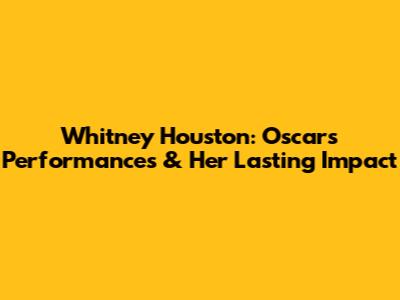 Whitney Houston: Oscars Performances & Her Lasting Impact