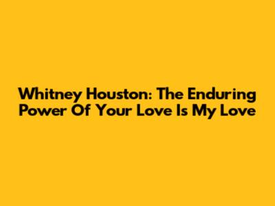Whitney Houston: The Enduring Power Of 'Your Love Is My Love'