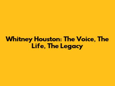 Whitney Houston: The Voice, The Life, The Legacy